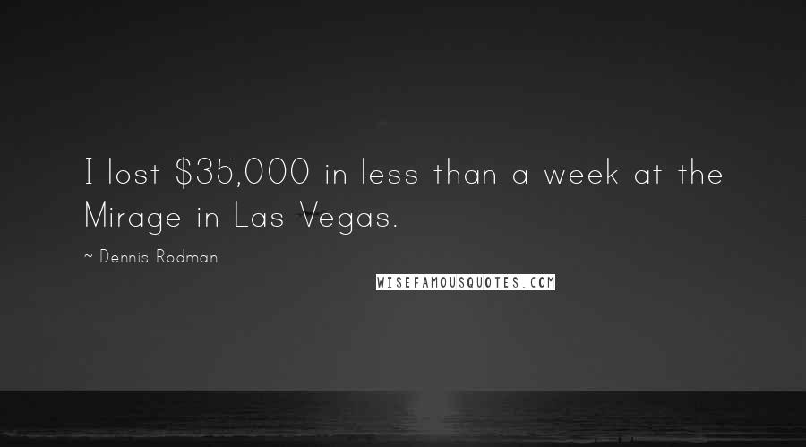 Dennis Rodman Quotes: I lost $35,000 in less than a week at the Mirage in Las Vegas.