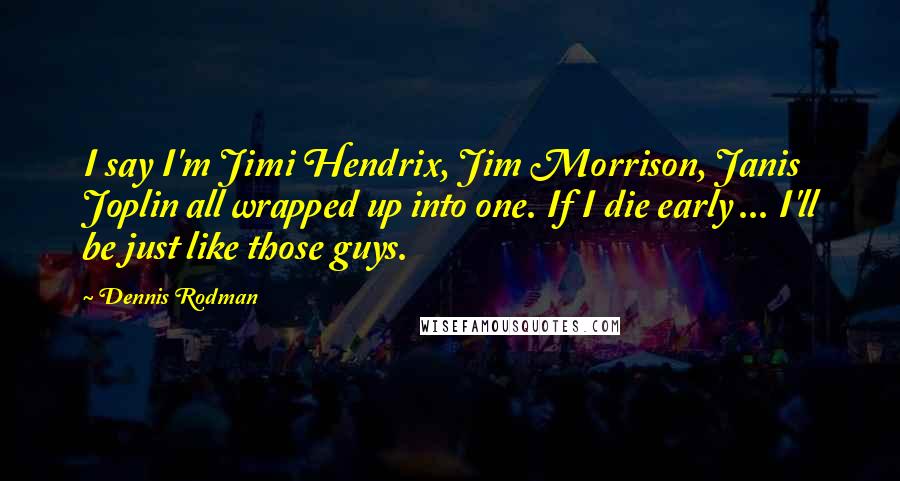 Dennis Rodman Quotes: I say I'm Jimi Hendrix, Jim Morrison, Janis Joplin all wrapped up into one. If I die early ... I'll be just like those guys.