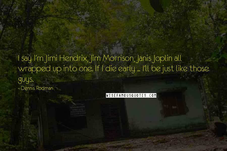 Dennis Rodman Quotes: I say I'm Jimi Hendrix, Jim Morrison, Janis Joplin all wrapped up into one. If I die early ... I'll be just like those guys.