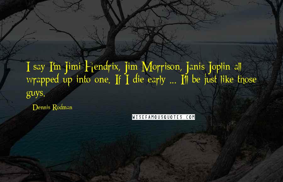 Dennis Rodman Quotes: I say I'm Jimi Hendrix, Jim Morrison, Janis Joplin all wrapped up into one. If I die early ... I'll be just like those guys.