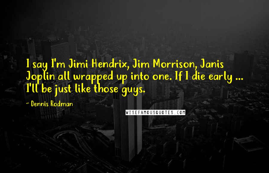 Dennis Rodman Quotes: I say I'm Jimi Hendrix, Jim Morrison, Janis Joplin all wrapped up into one. If I die early ... I'll be just like those guys.