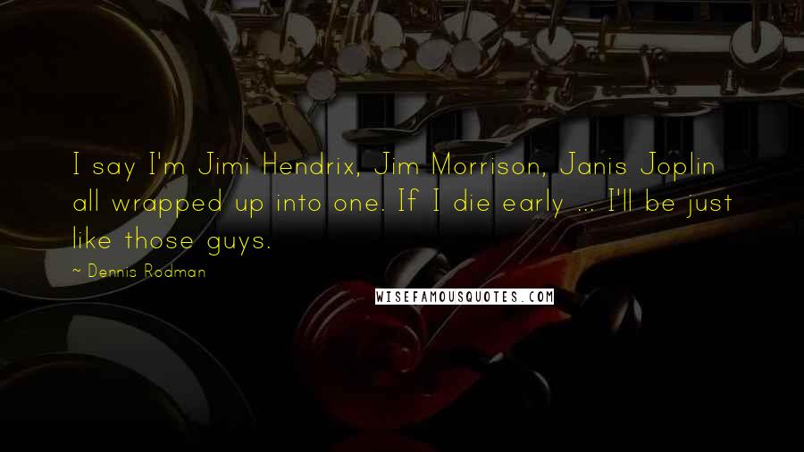 Dennis Rodman Quotes: I say I'm Jimi Hendrix, Jim Morrison, Janis Joplin all wrapped up into one. If I die early ... I'll be just like those guys.