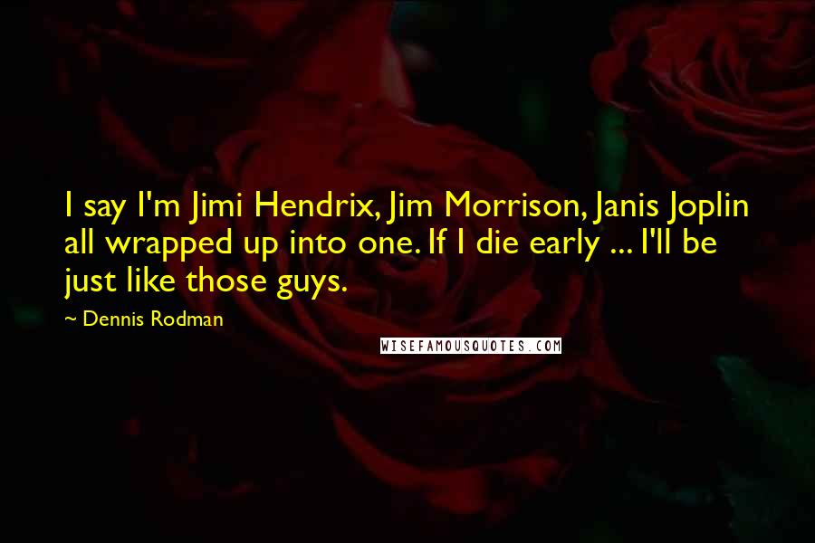 Dennis Rodman Quotes: I say I'm Jimi Hendrix, Jim Morrison, Janis Joplin all wrapped up into one. If I die early ... I'll be just like those guys.