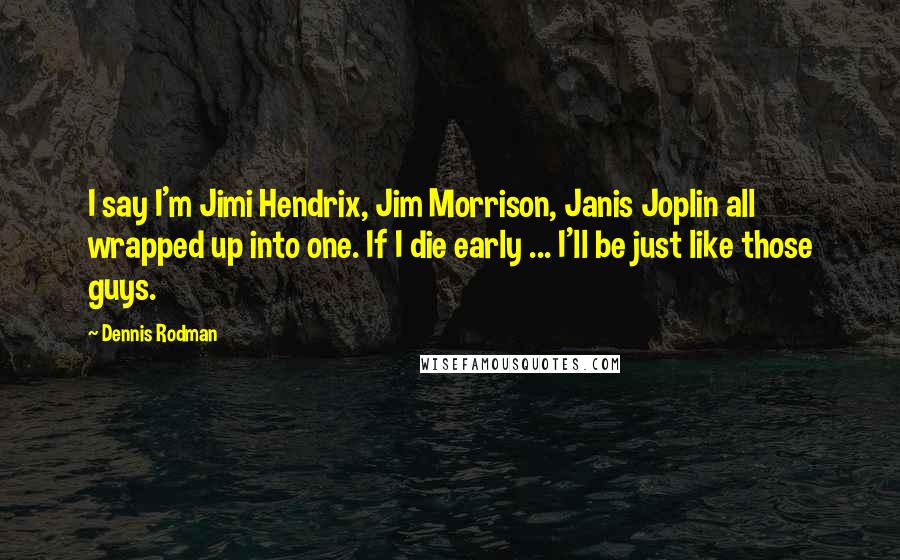 Dennis Rodman Quotes: I say I'm Jimi Hendrix, Jim Morrison, Janis Joplin all wrapped up into one. If I die early ... I'll be just like those guys.