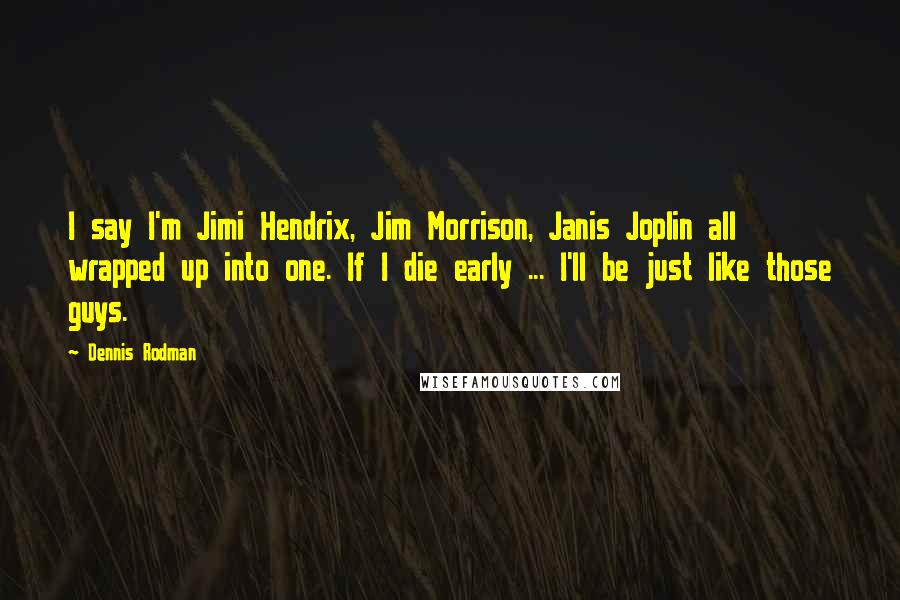 Dennis Rodman Quotes: I say I'm Jimi Hendrix, Jim Morrison, Janis Joplin all wrapped up into one. If I die early ... I'll be just like those guys.