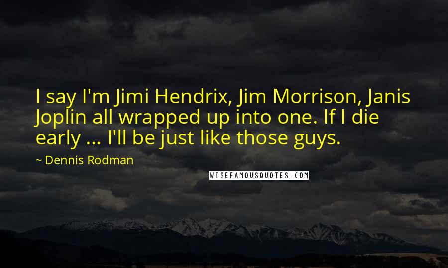 Dennis Rodman Quotes: I say I'm Jimi Hendrix, Jim Morrison, Janis Joplin all wrapped up into one. If I die early ... I'll be just like those guys.