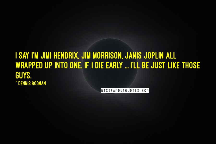 Dennis Rodman Quotes: I say I'm Jimi Hendrix, Jim Morrison, Janis Joplin all wrapped up into one. If I die early ... I'll be just like those guys.