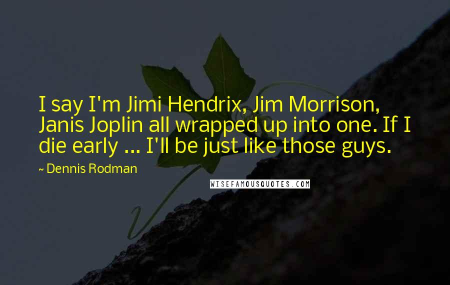 Dennis Rodman Quotes: I say I'm Jimi Hendrix, Jim Morrison, Janis Joplin all wrapped up into one. If I die early ... I'll be just like those guys.