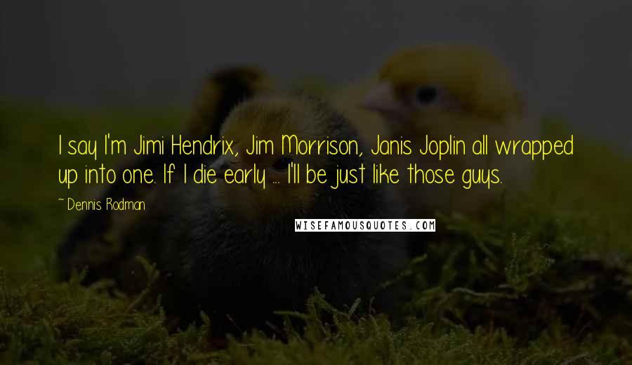 Dennis Rodman Quotes: I say I'm Jimi Hendrix, Jim Morrison, Janis Joplin all wrapped up into one. If I die early ... I'll be just like those guys.