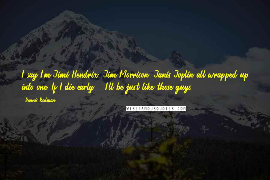 Dennis Rodman Quotes: I say I'm Jimi Hendrix, Jim Morrison, Janis Joplin all wrapped up into one. If I die early ... I'll be just like those guys.