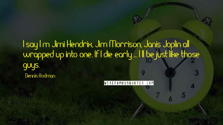 Dennis Rodman Quotes: I say I'm Jimi Hendrix, Jim Morrison, Janis Joplin all wrapped up into one. If I die early ... I'll be just like those guys.