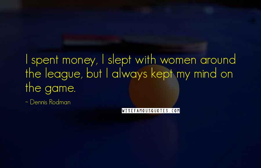 Dennis Rodman Quotes: I spent money, I slept with women around the league, but I always kept my mind on the game.