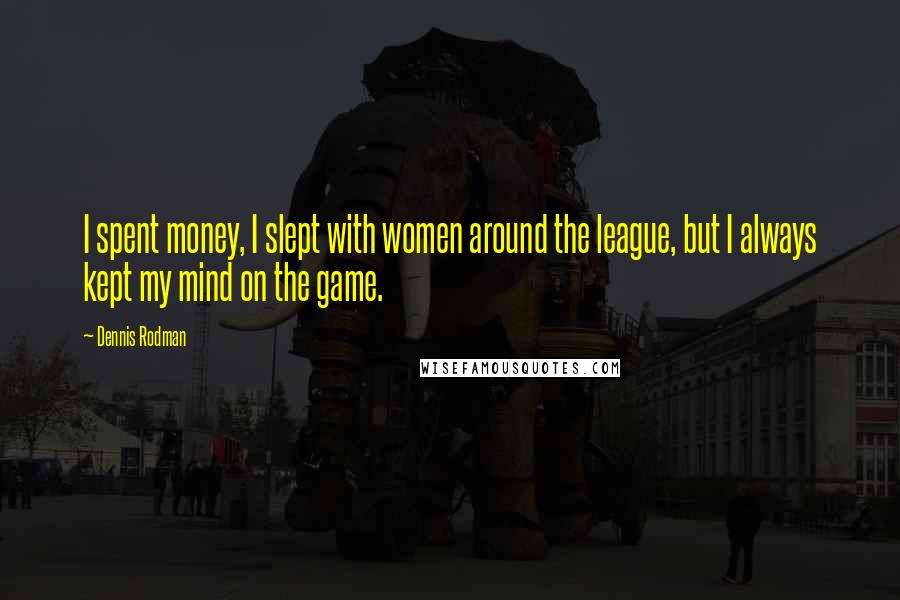 Dennis Rodman Quotes: I spent money, I slept with women around the league, but I always kept my mind on the game.