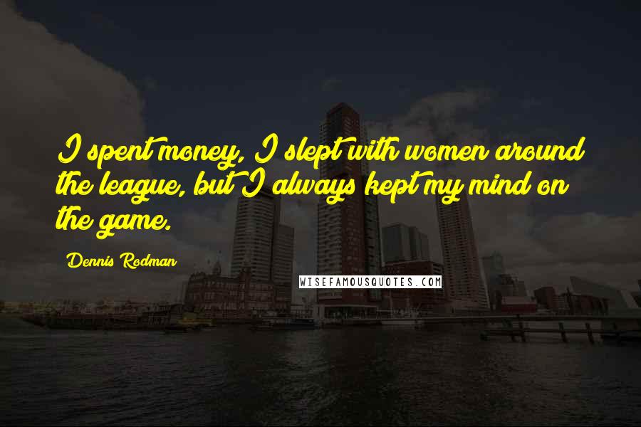 Dennis Rodman Quotes: I spent money, I slept with women around the league, but I always kept my mind on the game.