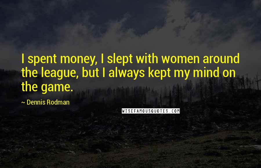Dennis Rodman Quotes: I spent money, I slept with women around the league, but I always kept my mind on the game.