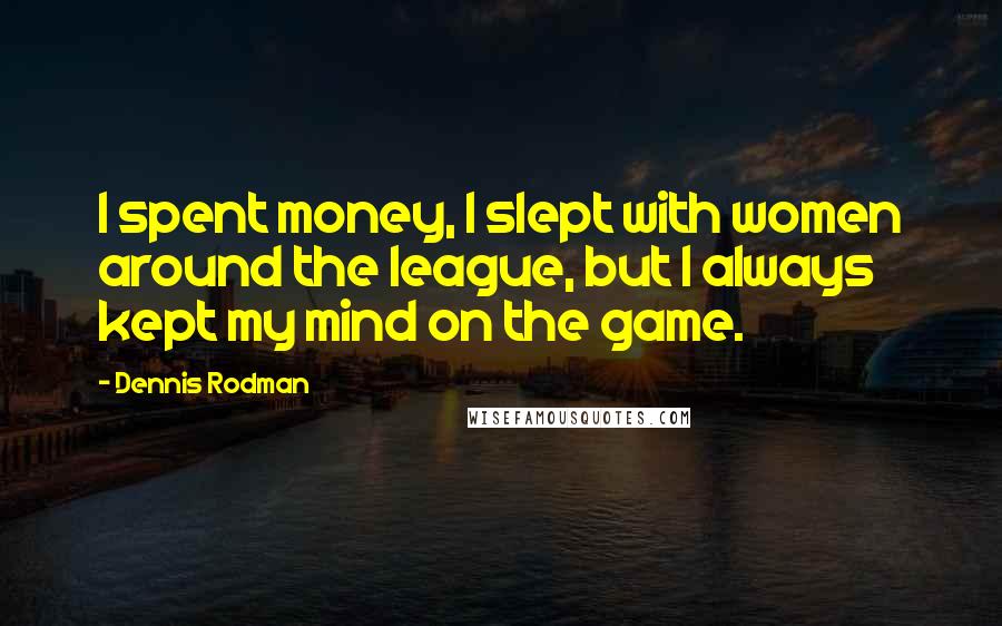 Dennis Rodman Quotes: I spent money, I slept with women around the league, but I always kept my mind on the game.