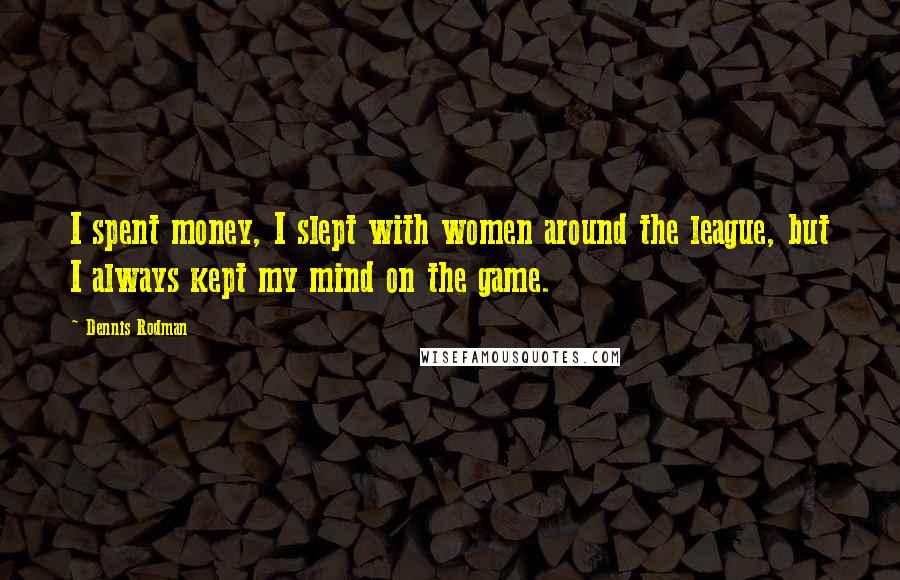 Dennis Rodman Quotes: I spent money, I slept with women around the league, but I always kept my mind on the game.