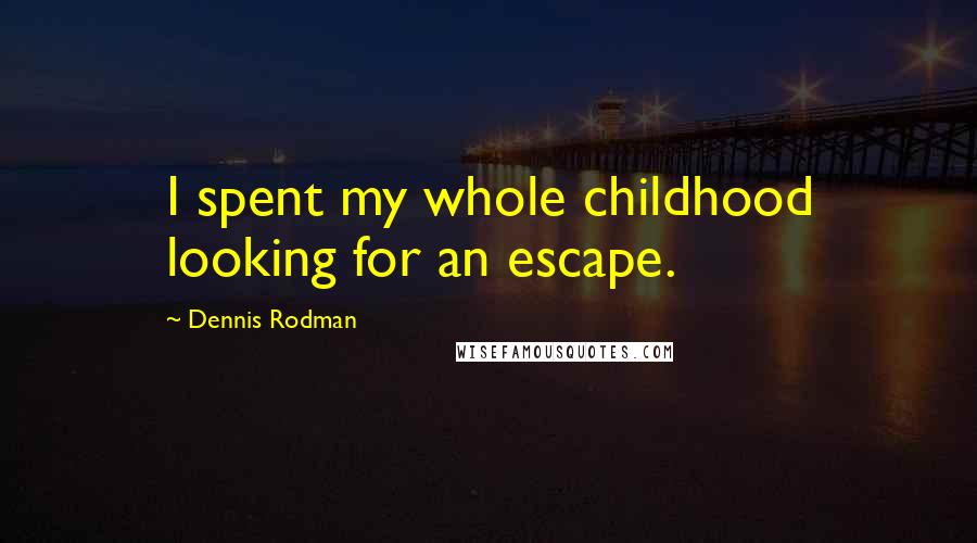 Dennis Rodman Quotes: I spent my whole childhood looking for an escape.