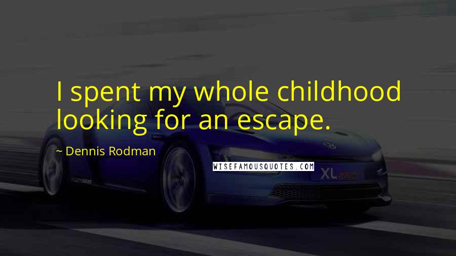 Dennis Rodman Quotes: I spent my whole childhood looking for an escape.