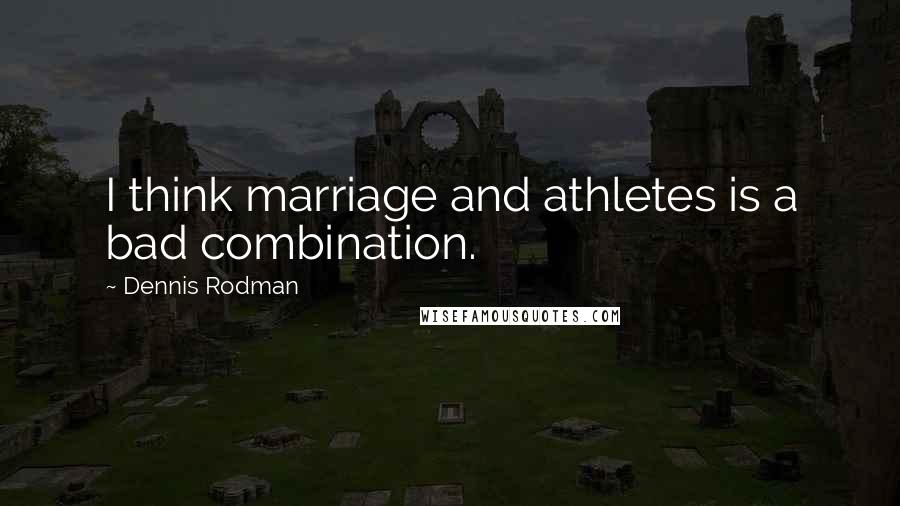 Dennis Rodman Quotes: I think marriage and athletes is a bad combination.