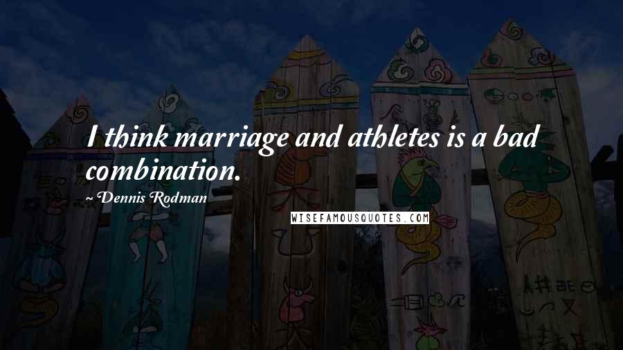 Dennis Rodman Quotes: I think marriage and athletes is a bad combination.