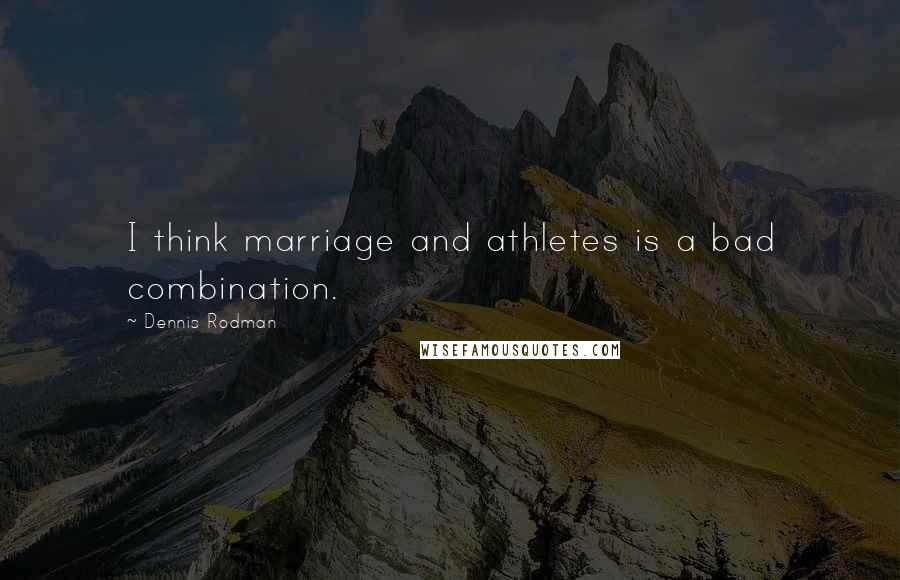 Dennis Rodman Quotes: I think marriage and athletes is a bad combination.