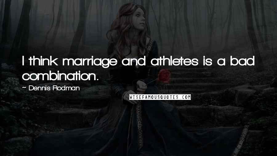 Dennis Rodman Quotes: I think marriage and athletes is a bad combination.