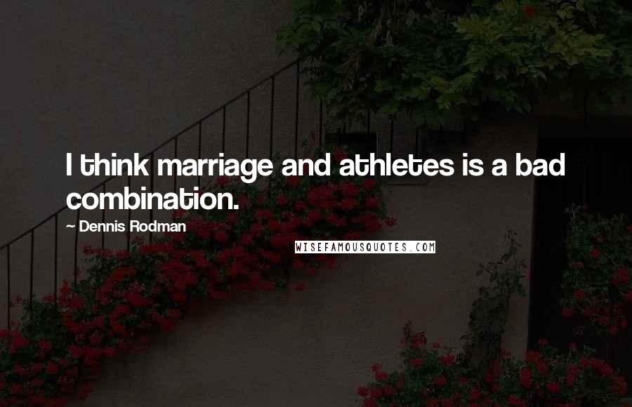 Dennis Rodman Quotes: I think marriage and athletes is a bad combination.