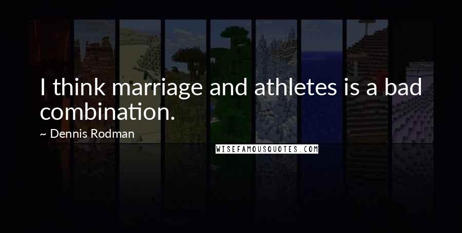 Dennis Rodman Quotes: I think marriage and athletes is a bad combination.