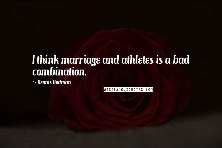 Dennis Rodman Quotes: I think marriage and athletes is a bad combination.