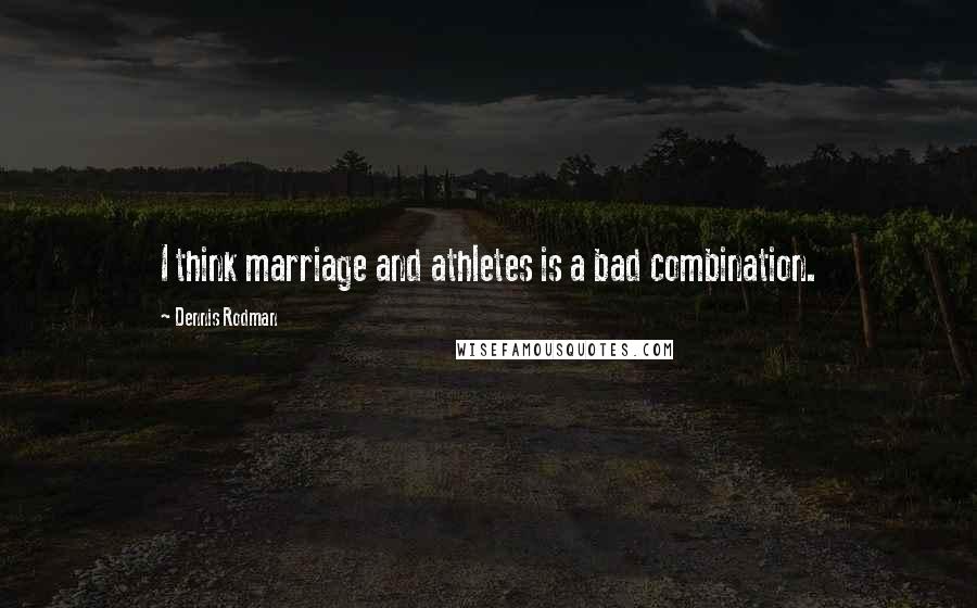 Dennis Rodman Quotes: I think marriage and athletes is a bad combination.