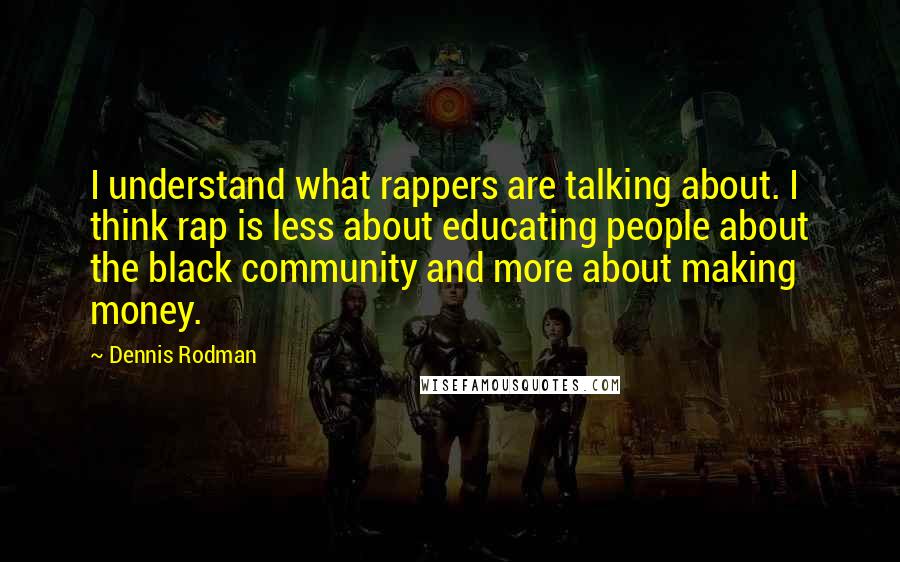 Dennis Rodman Quotes: I understand what rappers are talking about. I think rap is less about educating people about the black community and more about making money.