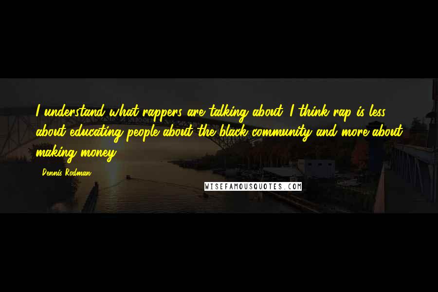 Dennis Rodman Quotes: I understand what rappers are talking about. I think rap is less about educating people about the black community and more about making money.