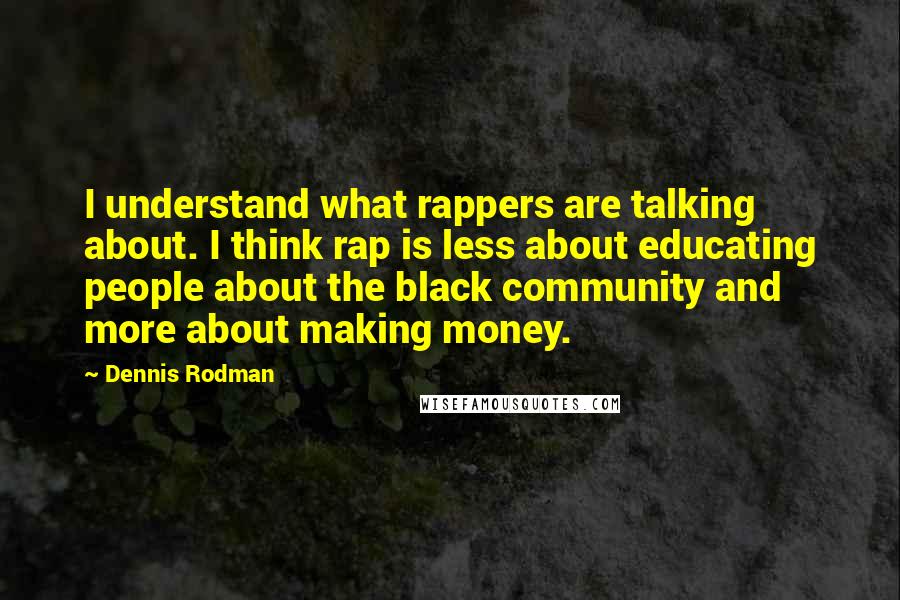 Dennis Rodman Quotes: I understand what rappers are talking about. I think rap is less about educating people about the black community and more about making money.