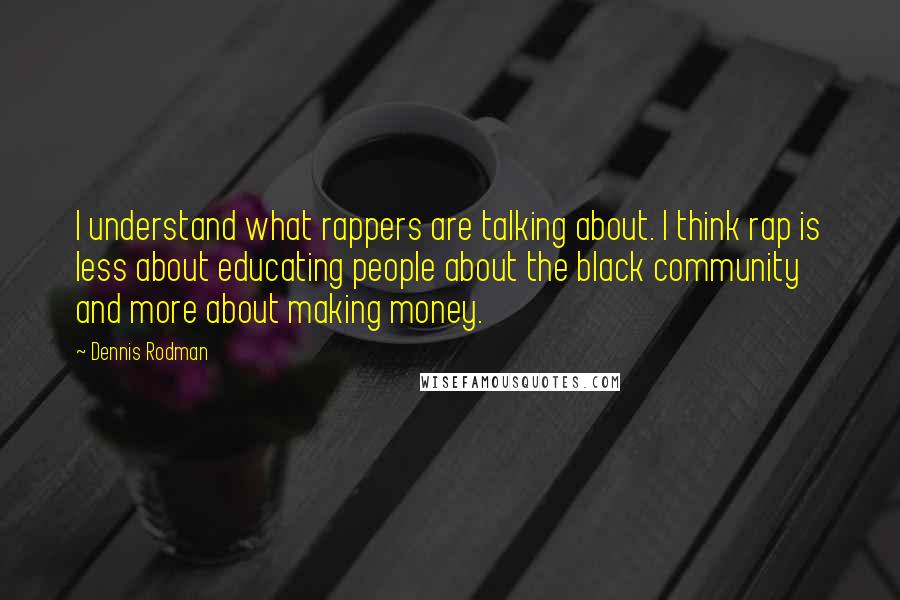 Dennis Rodman Quotes: I understand what rappers are talking about. I think rap is less about educating people about the black community and more about making money.