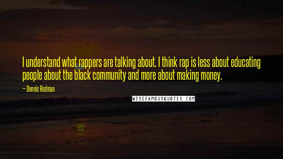 Dennis Rodman Quotes: I understand what rappers are talking about. I think rap is less about educating people about the black community and more about making money.