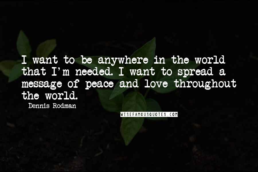 Dennis Rodman Quotes: I want to be anywhere in the world that I'm needed. I want to spread a message of peace and love throughout the world.