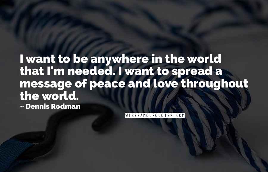 Dennis Rodman Quotes: I want to be anywhere in the world that I'm needed. I want to spread a message of peace and love throughout the world.