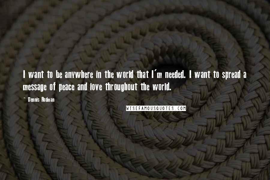 Dennis Rodman Quotes: I want to be anywhere in the world that I'm needed. I want to spread a message of peace and love throughout the world.