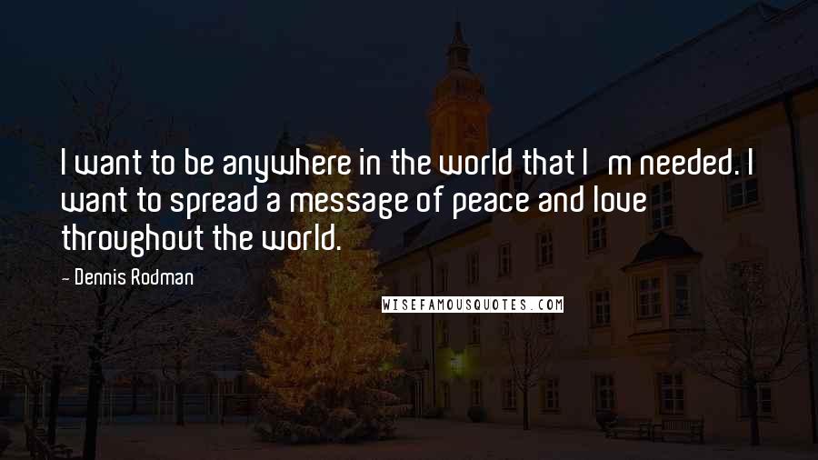 Dennis Rodman Quotes: I want to be anywhere in the world that I'm needed. I want to spread a message of peace and love throughout the world.