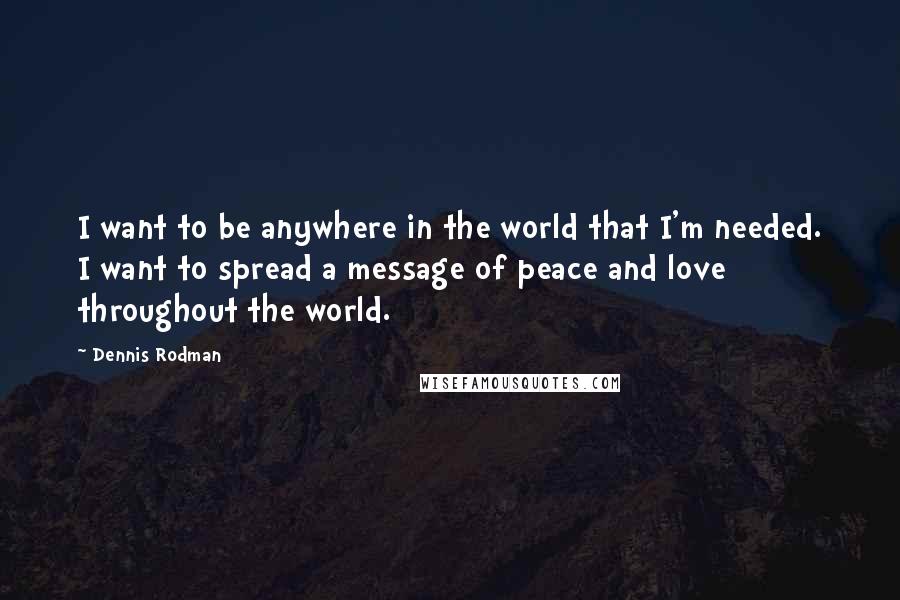 Dennis Rodman Quotes: I want to be anywhere in the world that I'm needed. I want to spread a message of peace and love throughout the world.