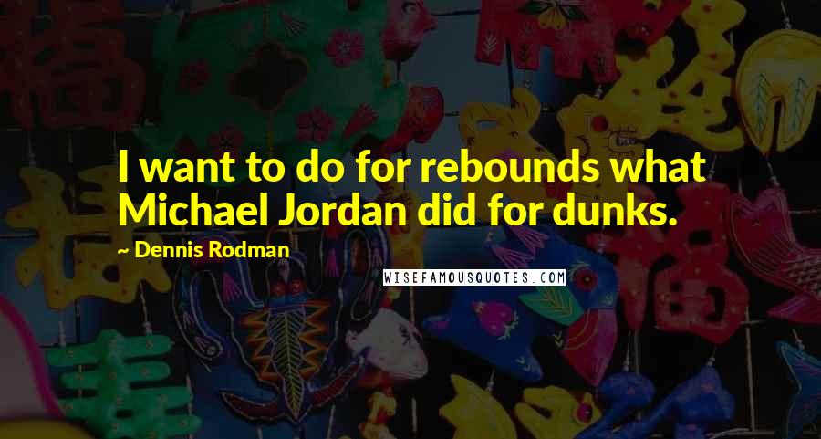 Dennis Rodman Quotes: I want to do for rebounds what Michael Jordan did for dunks.