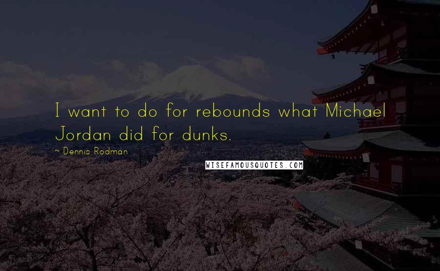 Dennis Rodman Quotes: I want to do for rebounds what Michael Jordan did for dunks.