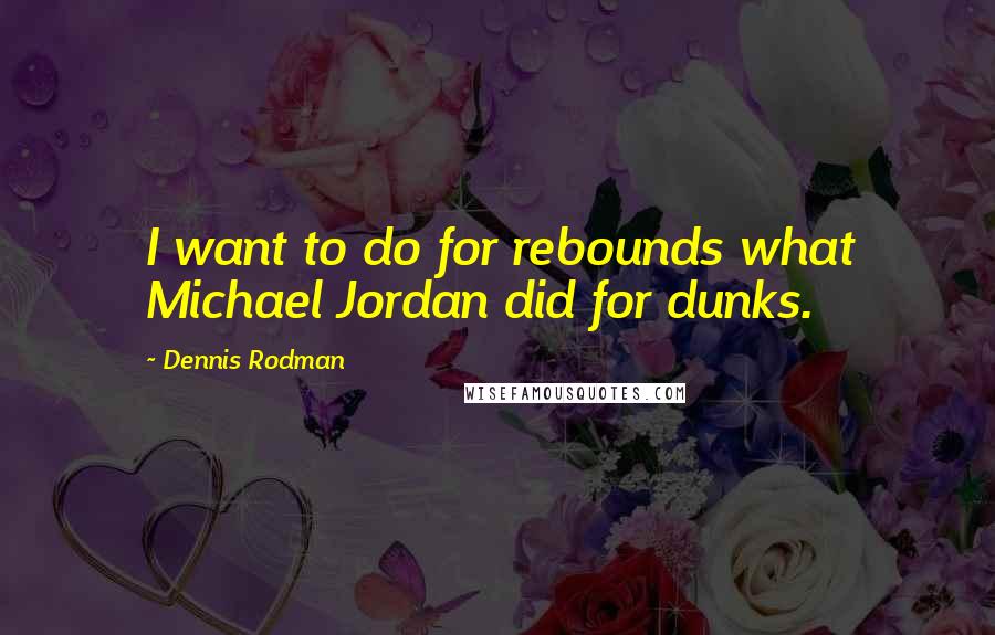 Dennis Rodman Quotes: I want to do for rebounds what Michael Jordan did for dunks.