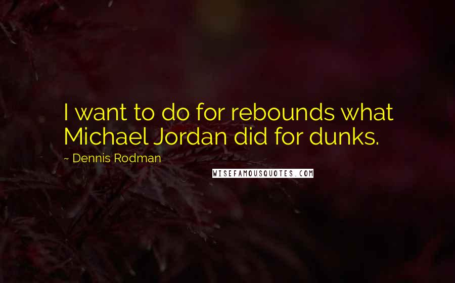 Dennis Rodman Quotes: I want to do for rebounds what Michael Jordan did for dunks.