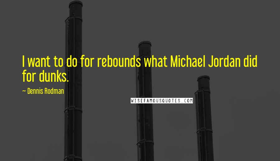 Dennis Rodman Quotes: I want to do for rebounds what Michael Jordan did for dunks.