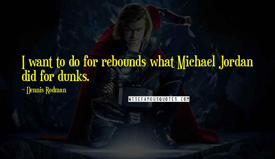 Dennis Rodman Quotes: I want to do for rebounds what Michael Jordan did for dunks.