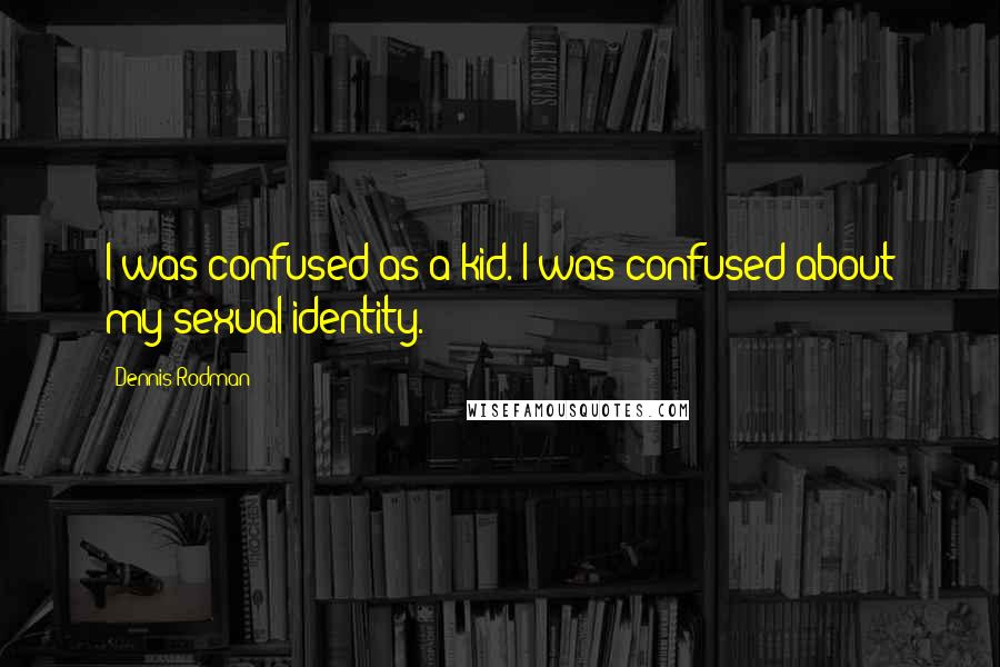 Dennis Rodman Quotes: I was confused as a kid. I was confused about my sexual identity.