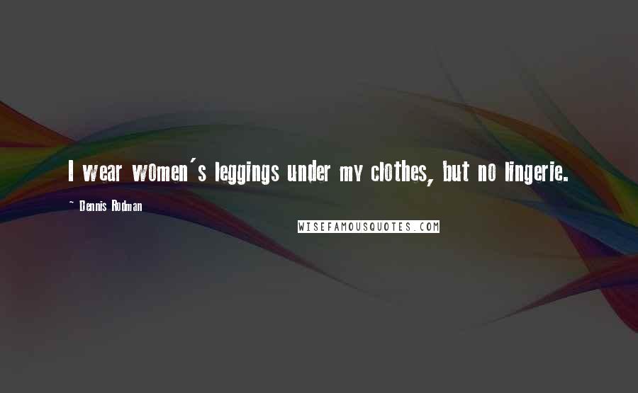 Dennis Rodman Quotes: I wear women's leggings under my clothes, but no lingerie.