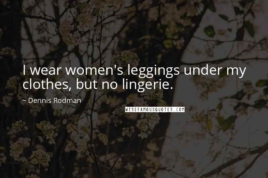 Dennis Rodman Quotes: I wear women's leggings under my clothes, but no lingerie.